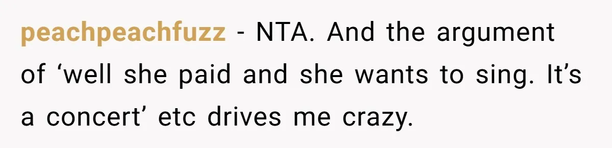 peachpeachfuzz − NTA. And the argument of ‘well she paid and she wants to sing. It’s a concert’ etc drives me crazy.