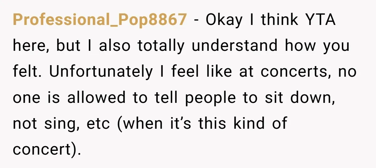 Professional_Pop8867 − Okay I think YTA here, but I also totally understand how you felt. Unfortunately I feel like at concerts, no one is allowed to tell people to sit...