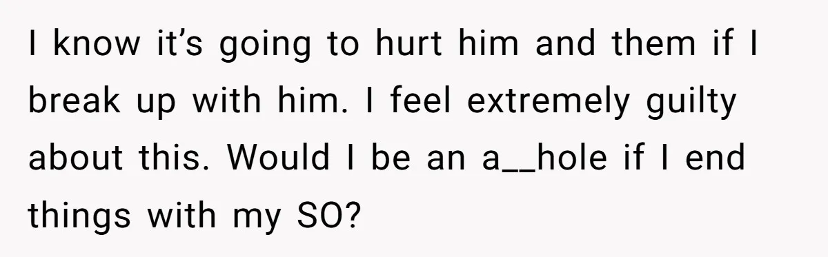 I know it’s going to hurt him and them if I break up with him. I feel extremely guilty about this. Would I be an a__hole if I end things...