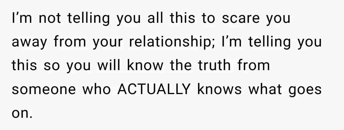 I’m not telling you all this to scare you away from your relationship; I’m telling you this so you will know the truth from someone who ACTUALLY knows what goes...