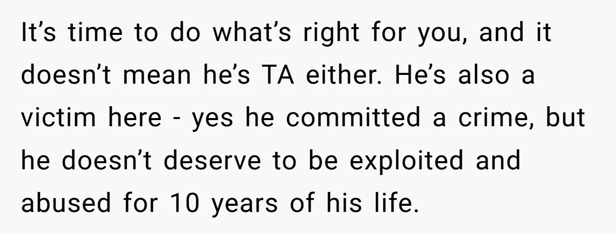 It’s time to do what’s right for you, and it doesn’t mean he’s TA either. He’s also a victim here - yes he committed a crime, but he doesn’t deserve...