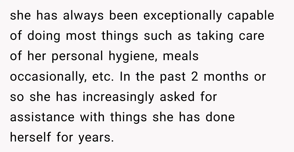 she has always been exceptionally capable of doing most things such as taking care of her personal hygiene, meals occasionally, etc. In the past 2 months or so she has...