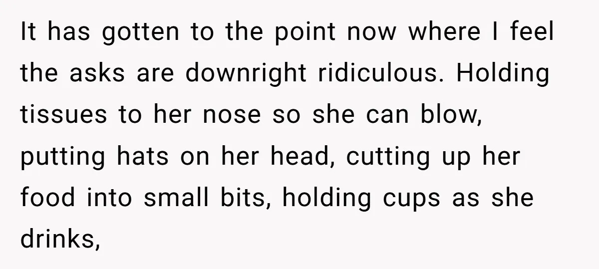 It has gotten to the point now where I feel the asks are downright ridiculous. Holding tissues to her nose so she can blow, putting hats on her head, cutting...