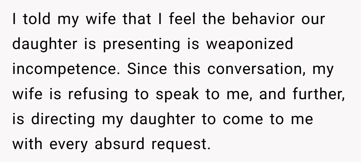 I told my wife that I feel the behavior our daughter is presenting is weaponized incompetence. Since this conversation, my wife is refusing to speak to me, and further, is...