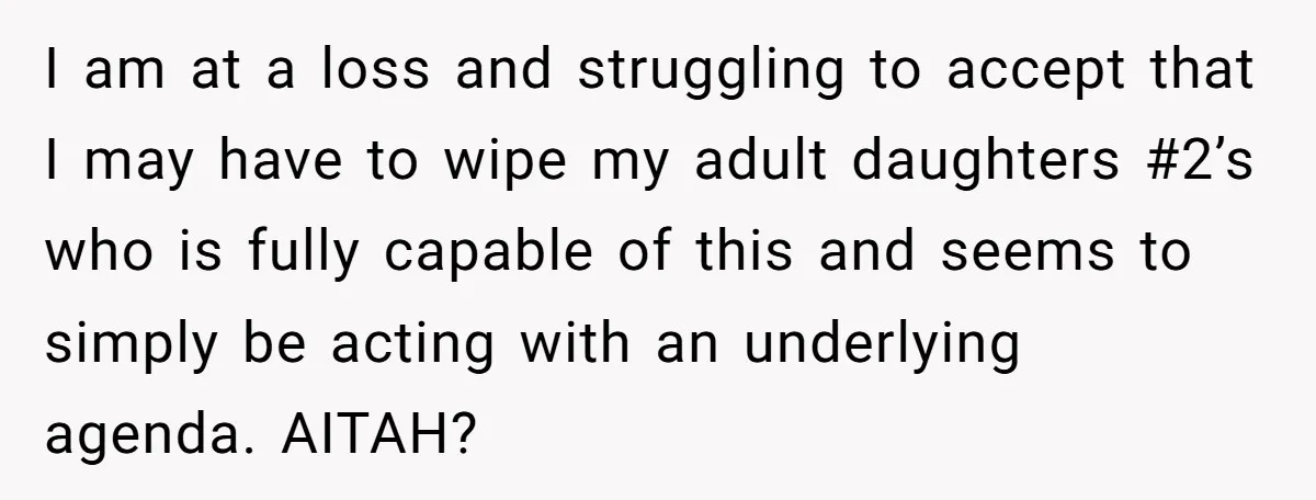 I am at a loss and struggling to accept that I may have to wipe my adult daughters #2’s who is fully capable of this and seems to simply be...
