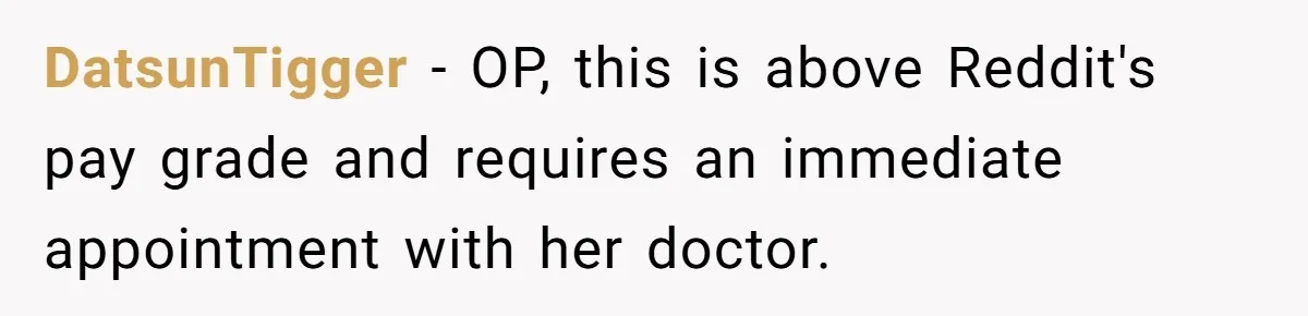 DatsunTigger − OP, this is above Reddit's pay grade and requires an immediate appointment with her doctor.