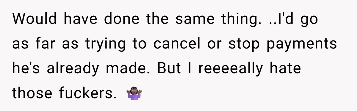 Would have done the same thing. ..I'd go as far as trying to cancel or stop payments he's already made. But I reeeeally hate those fuckers. 🤷🏾♀️
