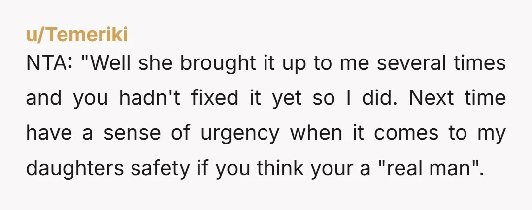 u/Temeriki NTA: "Well she brought it up to me several times and you hadn't fixed it yet so I did. Next time have a sense of urgency when it comes...