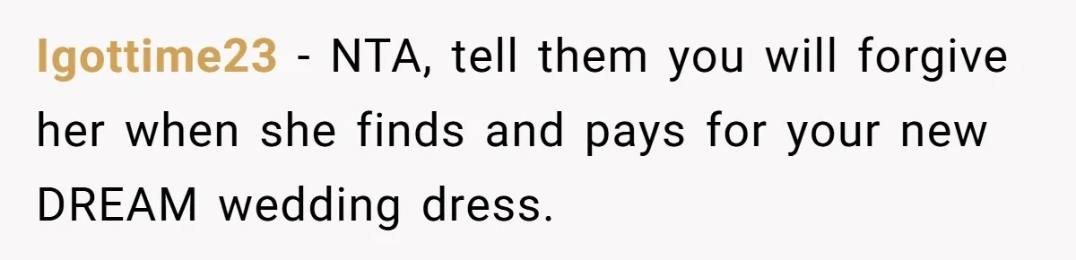 Igottime23 − NTA, tell them you will forgive her when she finds and pays for your new DREAM wedding dress.