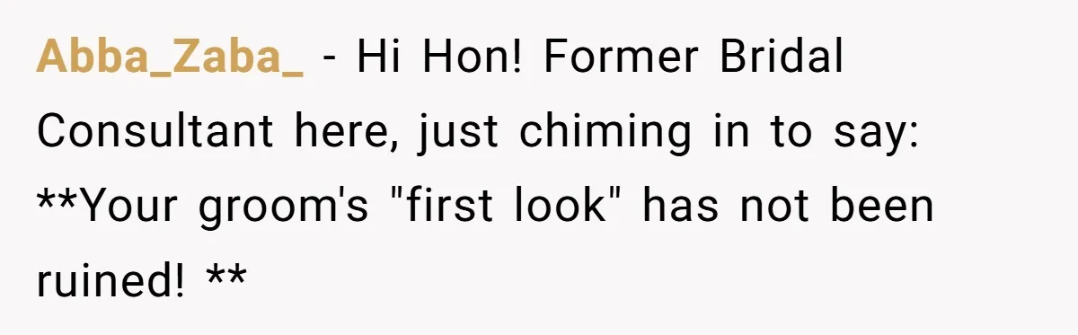 Abba_Zaba_ − Hi Hon! Former Bridal Consultant here, just chiming in to say: **Your groom's "first look" has not been ruined! **
