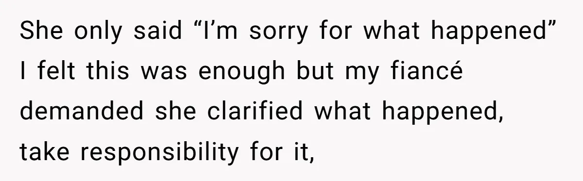 She only said “I’m sorry for what happened” I felt this was enough but my fiancé demanded she clarified what happened, take responsibility for it,