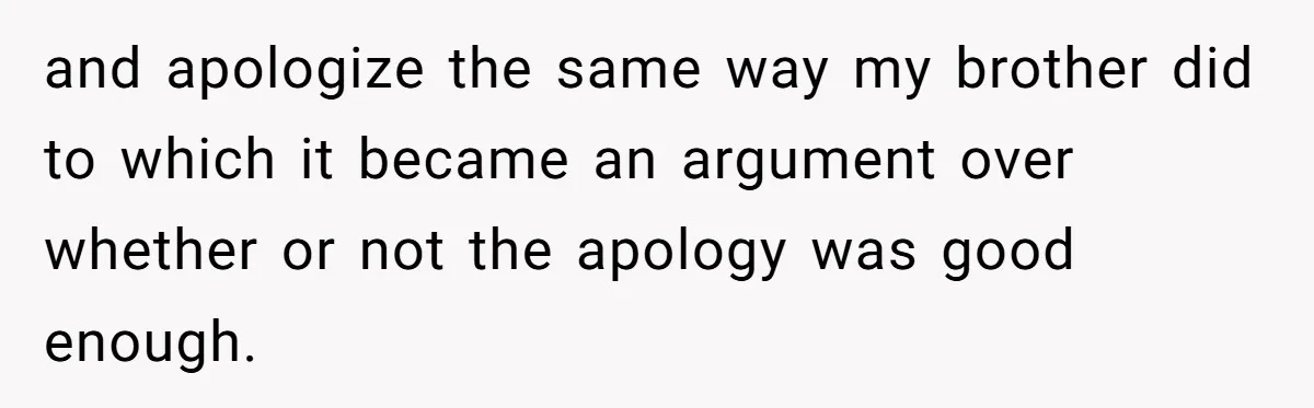 and apologize the same way my brother did to which it became an argument over whether or not the apology was good enough.