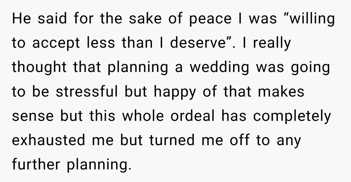 He said for the sake of peace I was “willing to accept less than I deserve”. I really thought that planning a wedding was going to be stressful but happy...