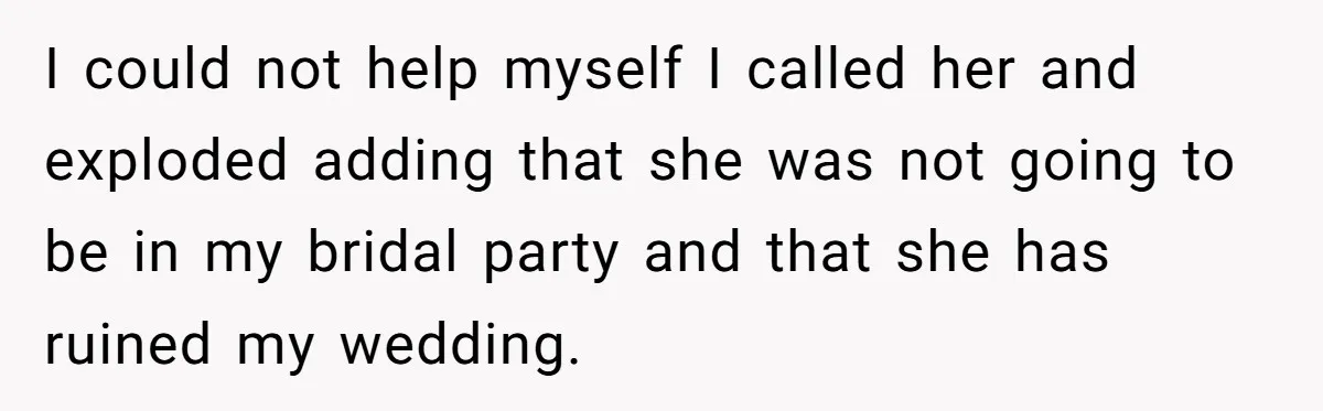 I could not help myself I called her and exploded adding that she was not going to be in my bridal party and that she has ruined my wedding.