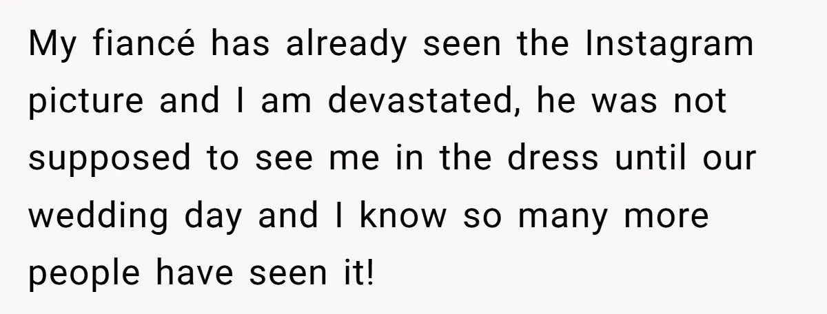 My fiancé has already seen the Instagram picture and I am devastated, he was not supposed to see me in the dress until our wedding day and I know so...