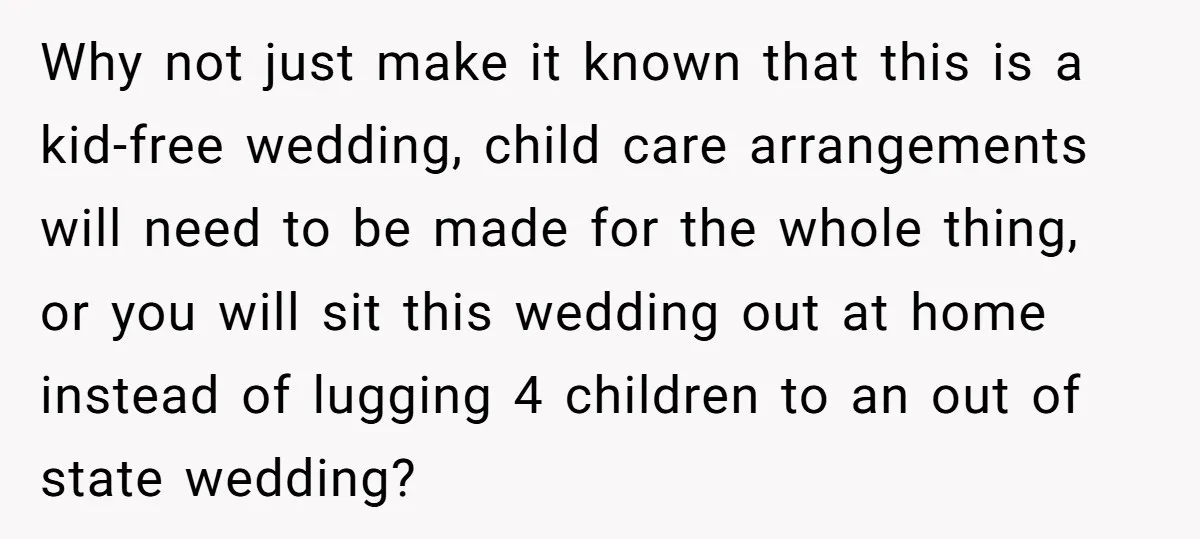 Why not just make it known that this is a kid-free wedding, child care arrangements will need to be made for the whole thing, or you will sit this wedding...