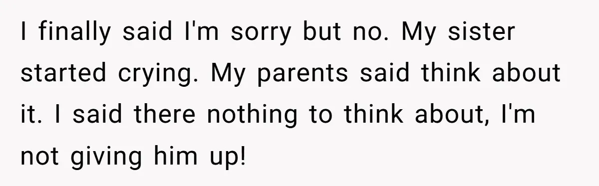 I finally said I'm sorry but no. My sister started crying. My parents said think about it. I said there nothing to think about, I'm not giving him up!