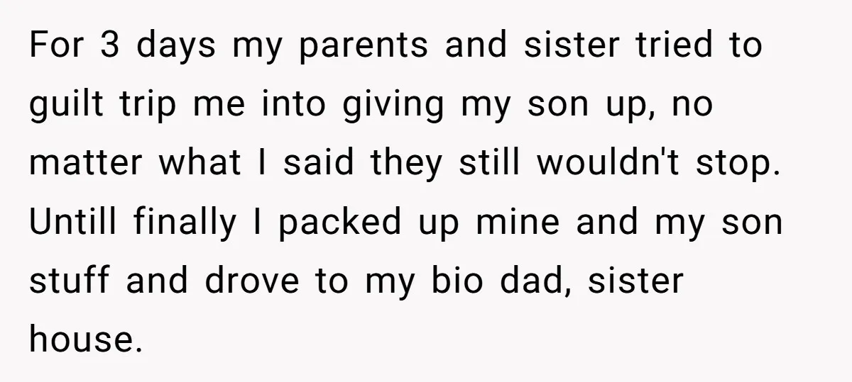 For 3 days my parents and sister tried to guilt trip me into giving my son up, no matter what I said they still wouldn't stop. Untill finally I packed...