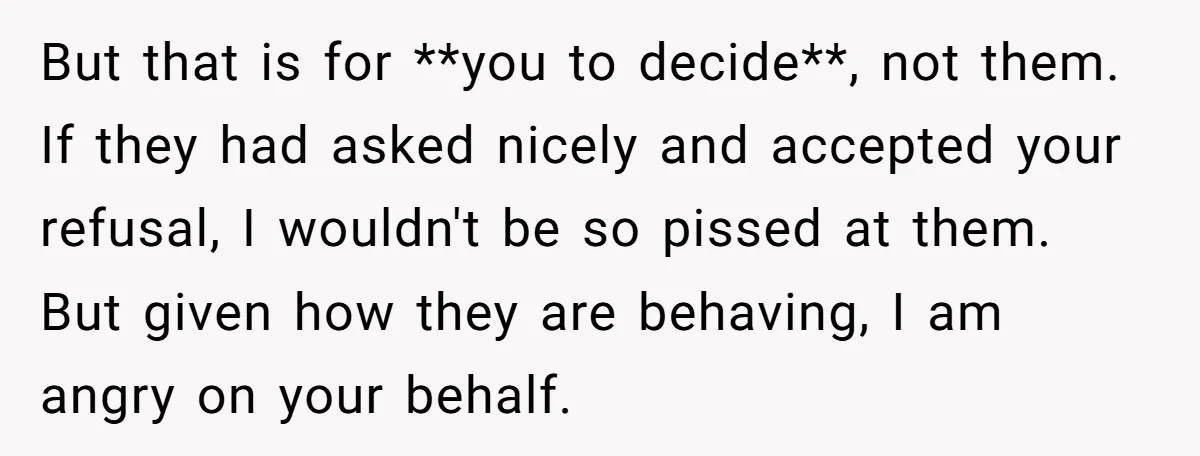 But that is for **you to decide**, not them. If they had asked nicely and accepted your refusal, I wouldn't be so pissed at them. But given how they are...
