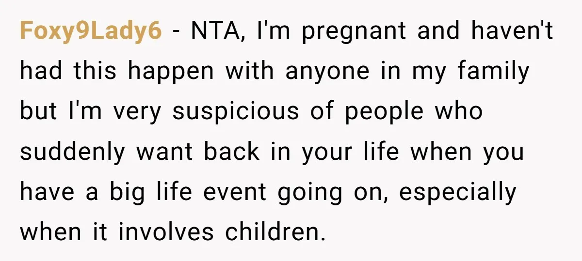 Foxy9Lady6 − NTA, I'm pregnant and haven't had this happen with anyone in my family but I'm very suspicious of people who suddenly want back in your life when you...