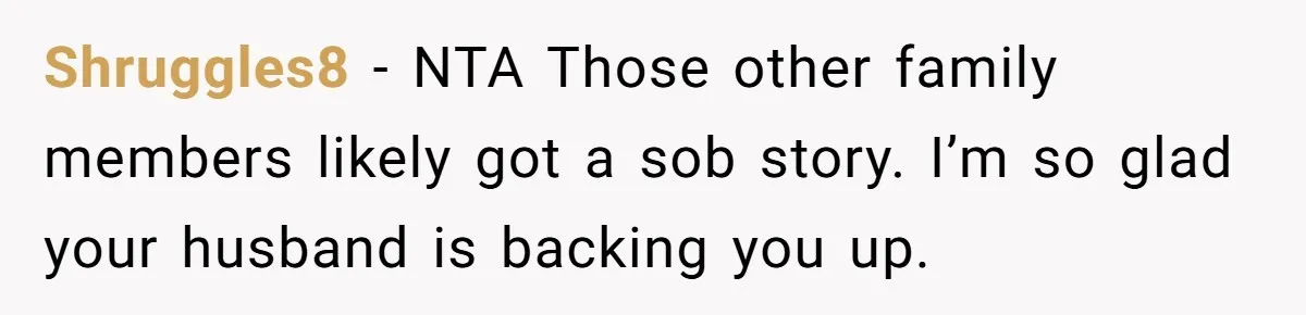 Shruggles8 − NTA Those other family members likely got a sob story. I’m so glad your husband is backing you up.