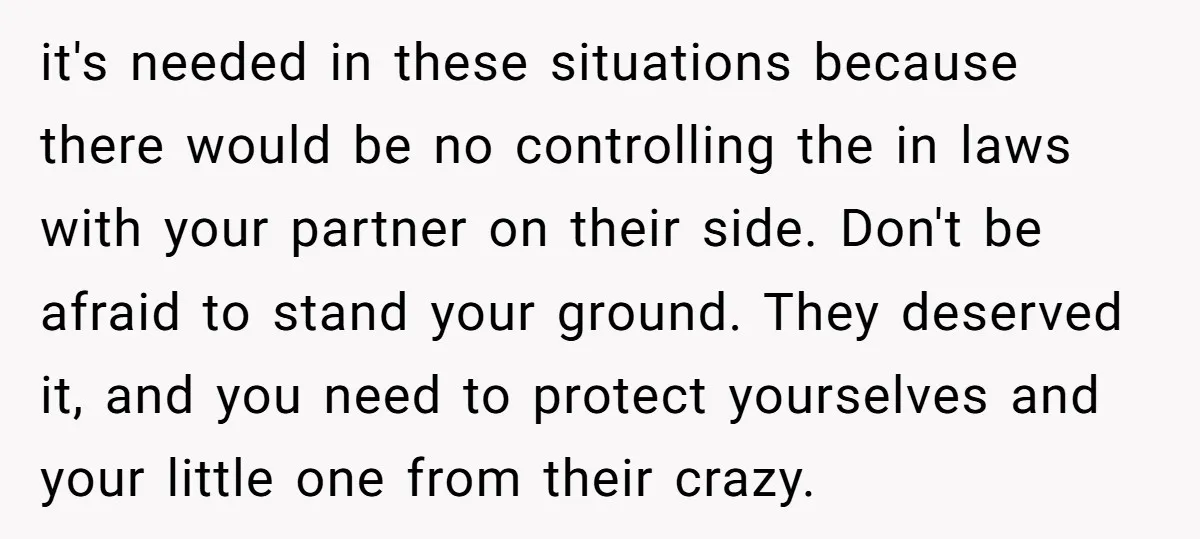 it's needed in these situations because there would be no controlling the in laws with your partner on their side. Don't be afraid to stand your ground. They deserved it,...