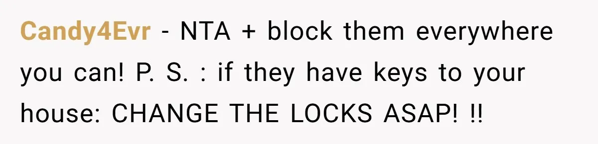 Candy4Evr − NTA + block them everywhere you can! P. S. : if they have keys to your house: CHANGE THE LOCKS ASAP! !!