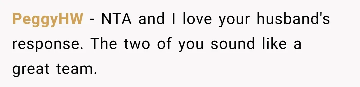 PeggyHW − NTA and I love your husband's response. The two of you sound like a great team.