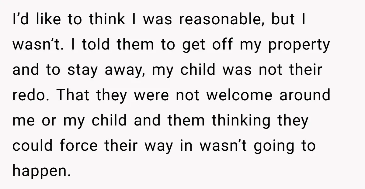 I’d like to think I was reasonable, but I wasn’t. I told them to get off my property and to stay away, my child was not their redo. That they...