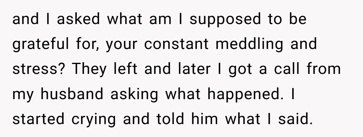 and I asked what am I supposed to be grateful for, your constant meddling and stress? They left and later I got a call from my husband asking what happened....