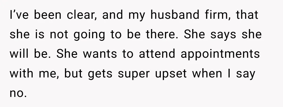 I’ve been clear, and my husband firm, that she is not going to be there. She says she will be. She wants to attend appointments with me, but gets super...