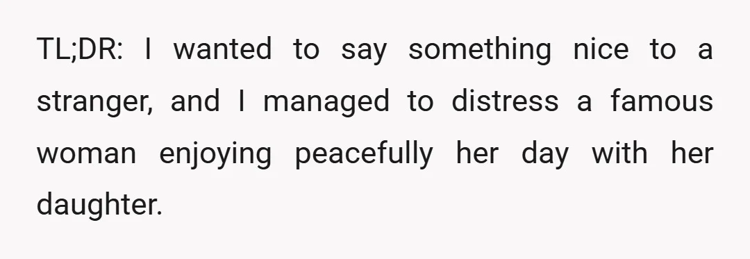 TL;DR: I wanted to say something nice to a stranger, and I managed to distress a famous woman enjoying peacefully her day with her daughter.
