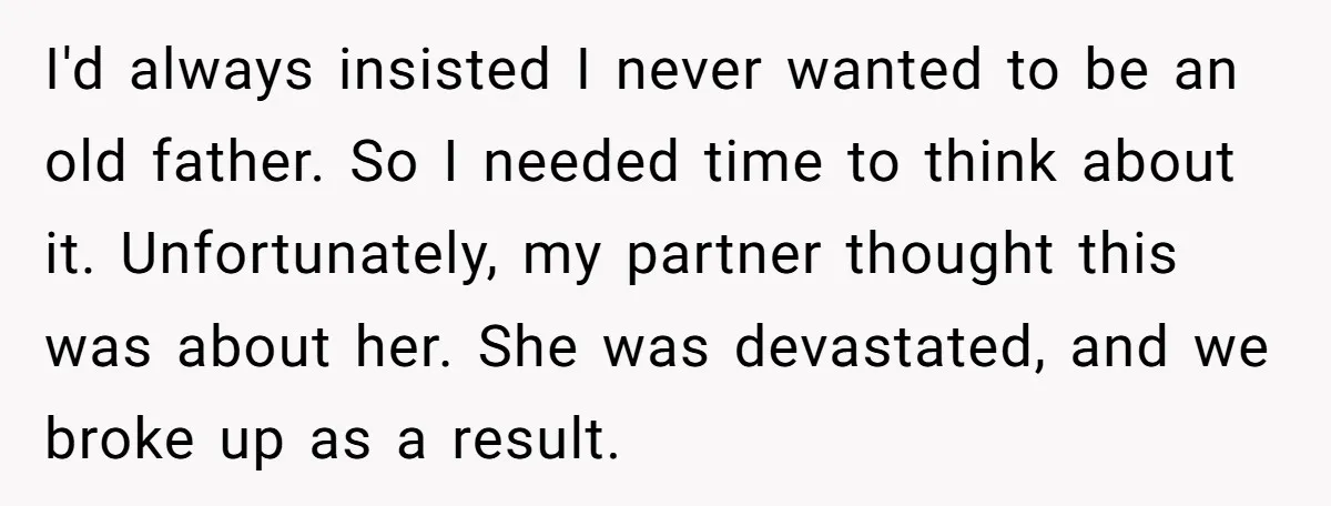 I'd always insisted I never wanted to be an old father. So I needed time to think about it. Unfortunately, my partner thought this was about her. She was devastated,...