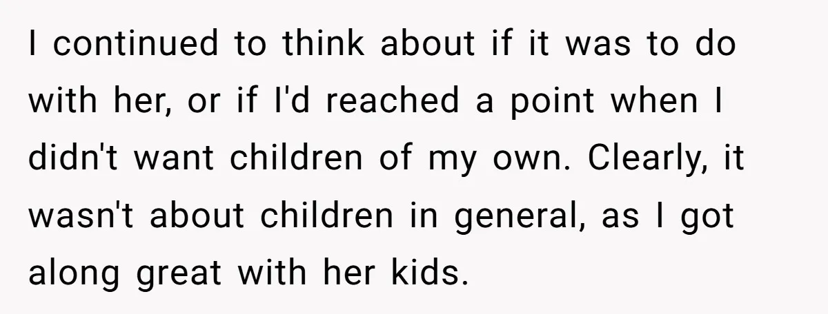 I continued to think about if it was to do with her, or if I'd reached a point when I didn't want children of my own. Clearly, it wasn't about...