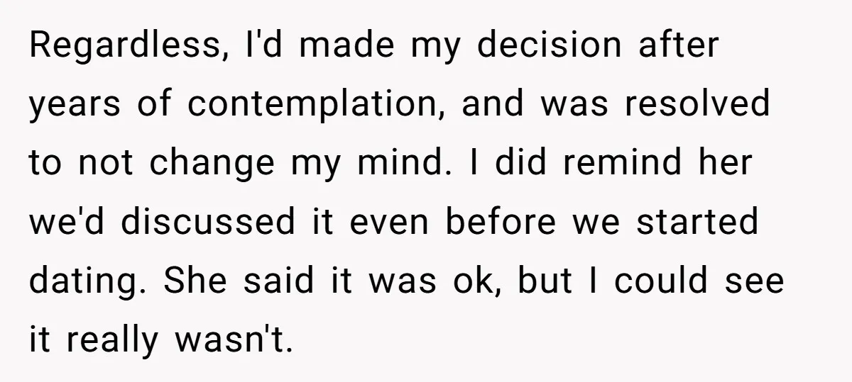 Regardless, I'd made my decision after years of contemplation, and was resolved to not change my mind. I did remind her we'd discussed it even before we started dating. She...