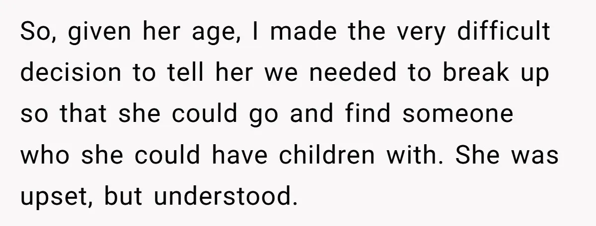 So, given her age, I made the very difficult decision to tell her we needed to break up so that she could go and find someone who she could have...