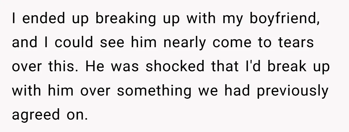 I ended up breaking up with my boyfriend, and I could see him nearly come to tears over this. He was shocked that I'd break up with him over something...