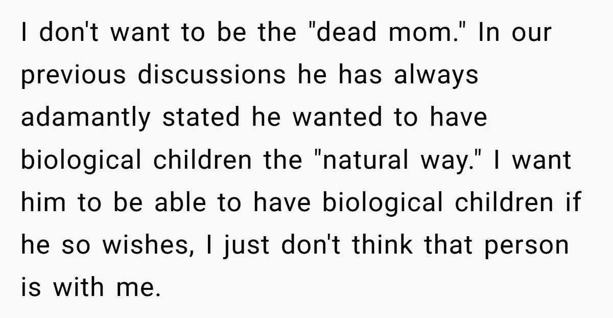 I don't want to be the "dead mom." In our previous discussions he has always adamantly stated he wanted to have biological children the "natural way." I want him to...