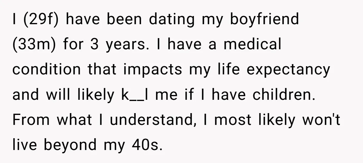 I (29f) have been dating my boyfriend (33m) for 3 years. I have a medical condition that impacts my life expectancy and will likely k__l me if I have children....