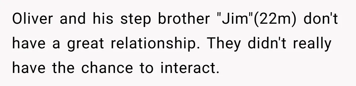 Oliver and his step brother "Jim"(22m) don't have a great relationship. They didn't really have the chance to interact.