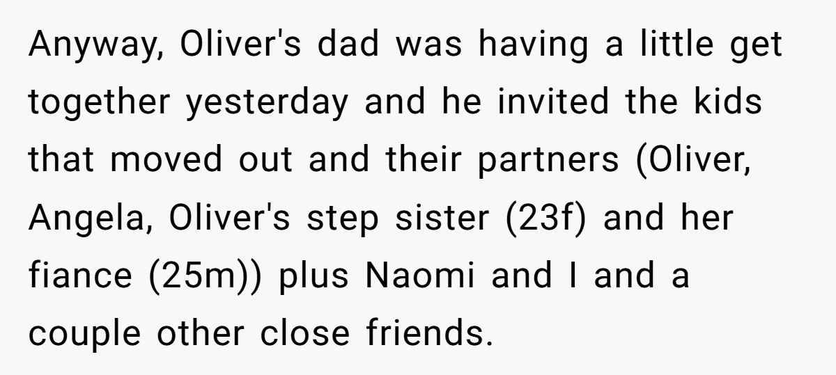 Anyway, Oliver's dad was having a little get together yesterday and he invited the kids that moved out and their partners (Oliver, Angela, Oliver's step sister (23f) and her fiance...