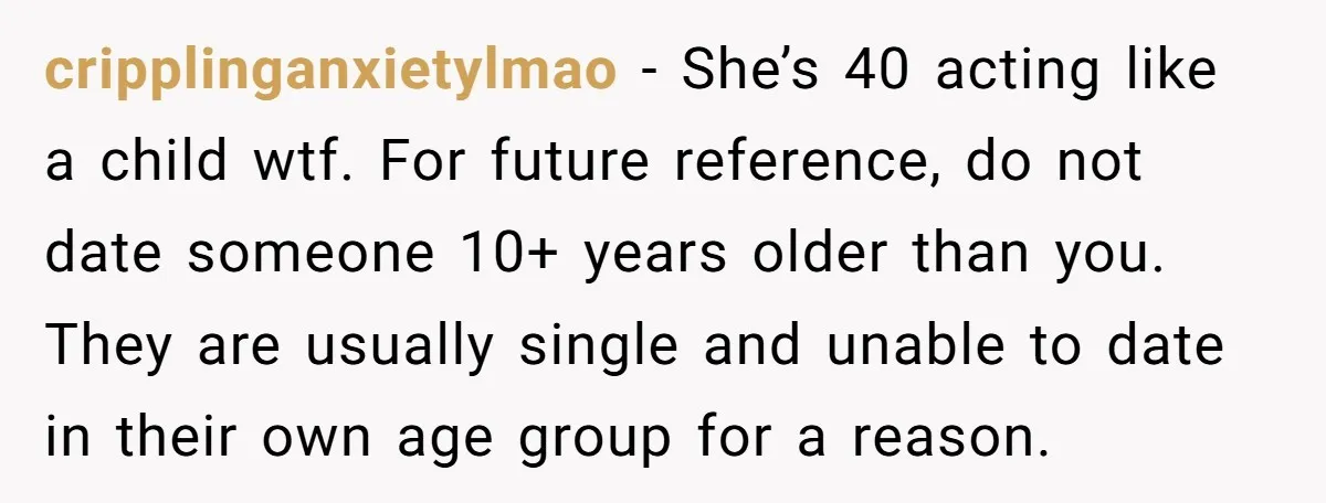 cripplinganxietylmao − She’s 40 acting like a child wtf. For future reference, do not date someone 10+ years older than you. They are usually single and unable to date in...