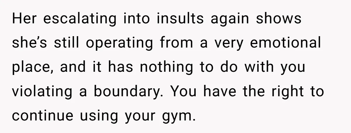 Her escalating into insults again shows she’s still operating from a very emotional place, and it has nothing to do with you violating a boundary. You have the right to...