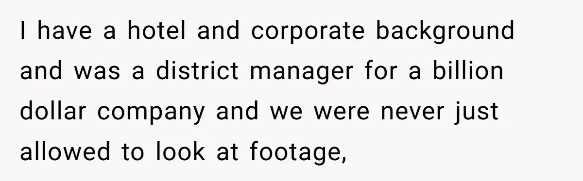 I have a hotel and corporate background and was a district manager for a billion dollar company and we were never just allowed to look at footage,