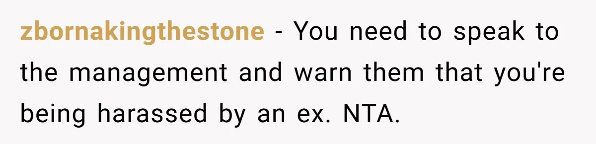 zbornakingthestone − You need to speak to the management and warn them that you're being harassed by an ex. NTA.