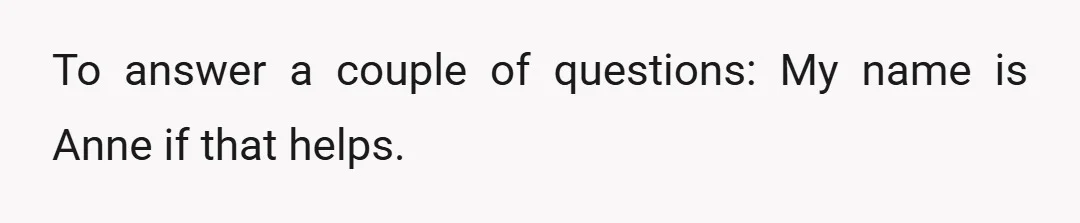 To answer a couple of questions: My name is Anne if that helps.