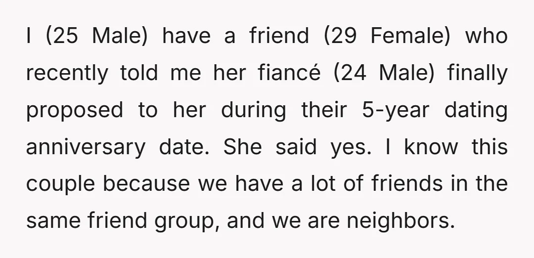 I (25 Male) have a friend (29 Female) who recently told me her fiancé (24 Male) finally proposed to her during their 5-year dating anniversary date. She said yes. I...