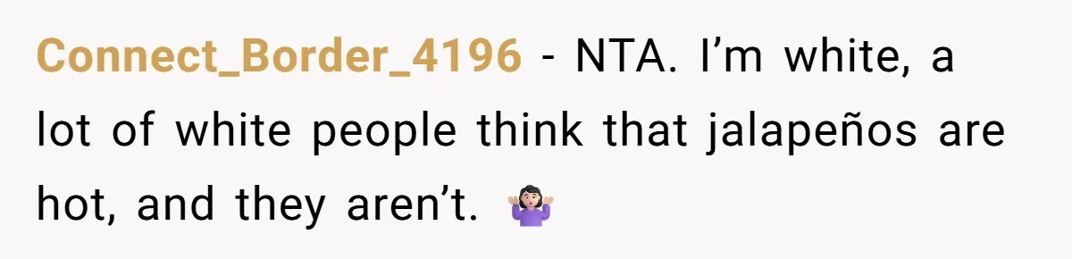 Connect_Border_4196 − NTA. I’m white, a lot of white people think that jalapeños are hot, and they aren’t. 🤷🏻♀️