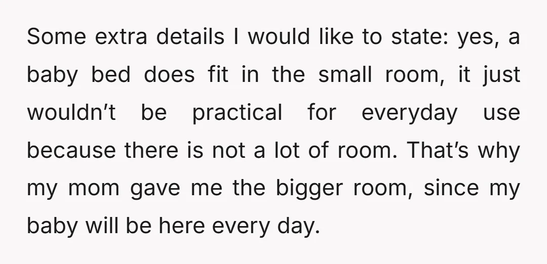 Some extra details I would like to state: yes, a baby bed does fit in the small room, it just wouldn’t be practical for everyday use because there is not...