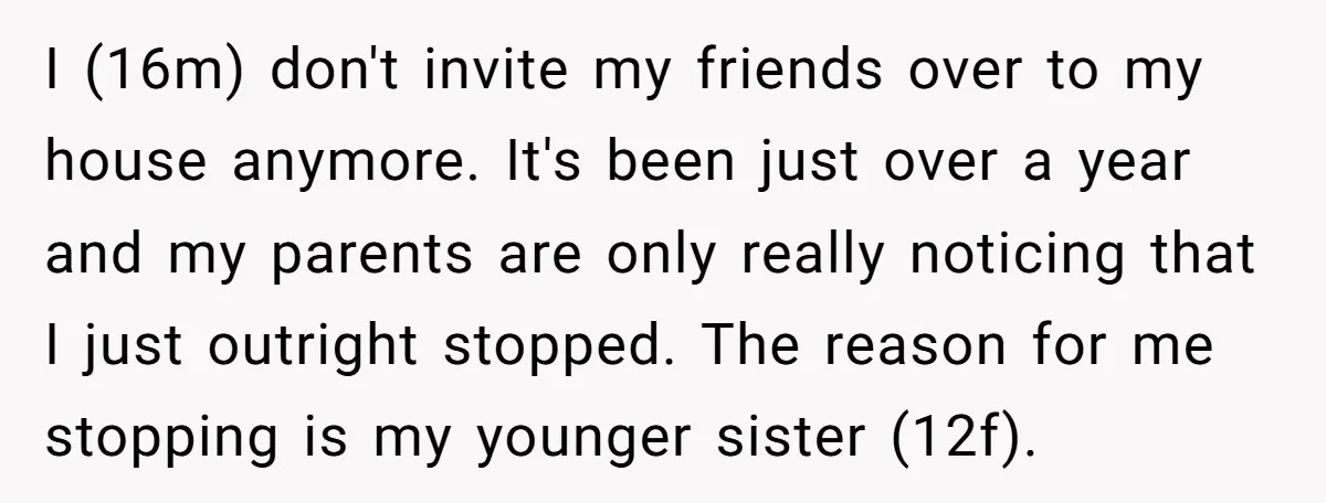 I (16m) don't invite my friends over to my house anymore. It's been just over a year and my parents are only really noticing that I just outright stopped. The...